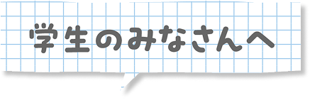 学生のみなさんへ